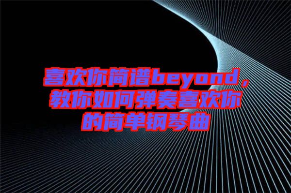 喜歡你簡(jiǎn)譜beyond，教你如何彈奏喜歡你的簡(jiǎn)單鋼琴曲