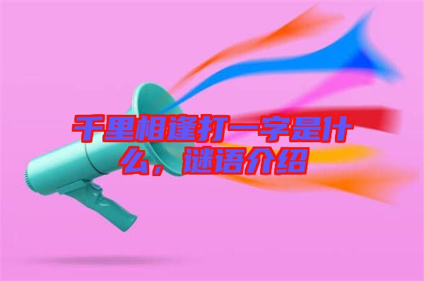 千里相逢打一字是什么，謎語介紹