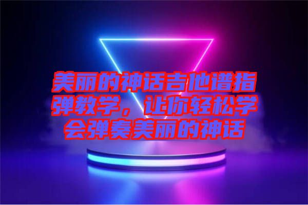 美麗的神話吉他譜指彈教學(xué)，讓你輕松學(xué)會彈奏美麗的神話