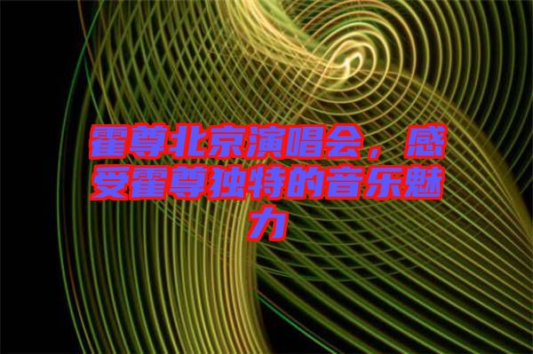 霍尊北京演唱會(huì)，感受霍尊獨(dú)特的音樂(lè)魅力