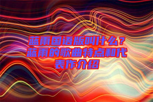 藍雨國語版叫什么？藍雨的歌曲特點和代表作介紹