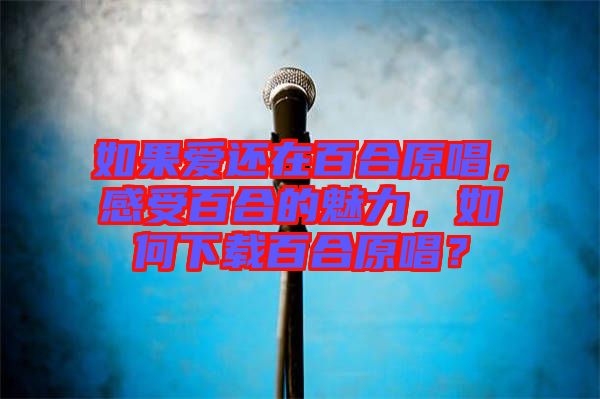 如果愛還在百合原唱，感受百合的魅力，如何下載百合原唱？
