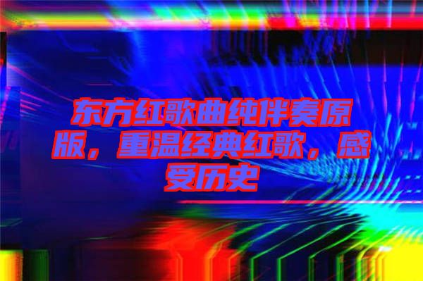 東方紅歌曲純伴奏原版，重溫經(jīng)典紅歌，感受歷史
