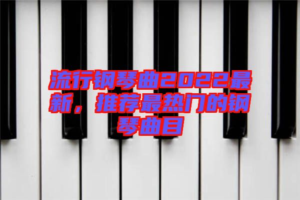 流行鋼琴曲2022最新，推薦最熱門的鋼琴曲目