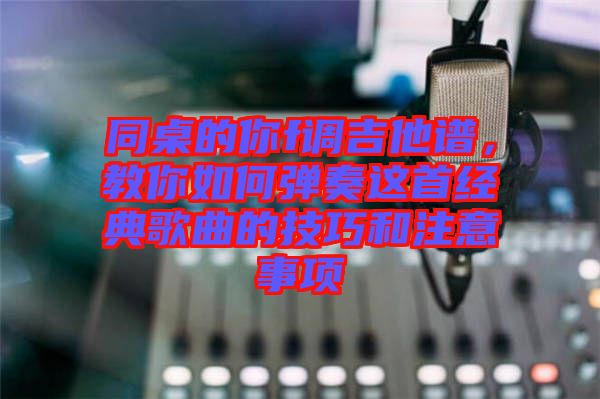 同桌的你f調(diào)吉他譜，教你如何彈奏這首經(jīng)典歌曲的技巧和注意事項(xiàng)