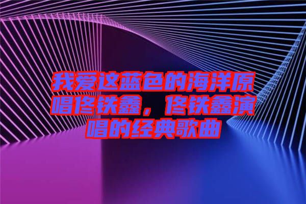 我愛這藍色的海洋原唱佟鐵鑫，佟鐵鑫演唱的經(jīng)典歌曲