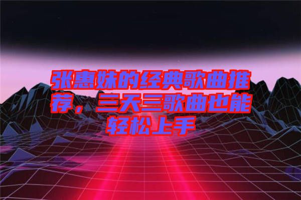 張惠妹的經(jīng)典歌曲推薦，三天三歌曲也能輕松上手