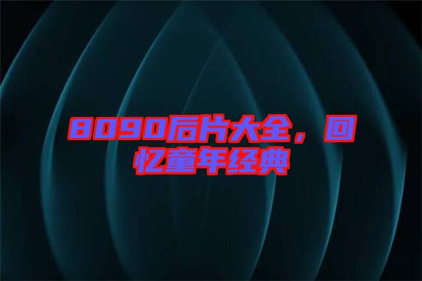 8090后片大全，回憶童年經(jīng)典