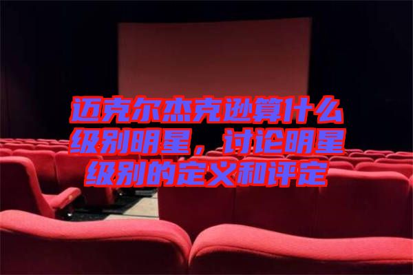 邁克爾杰克遜算什么級別明星，討論明星級別的定義和評定