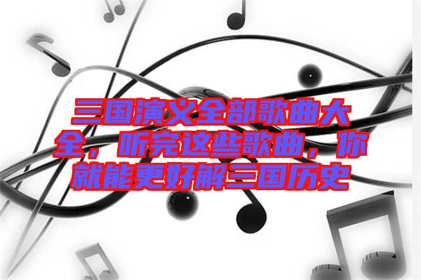三國演義全部歌曲大全，聽完這些歌曲，你就能更好解三國歷史