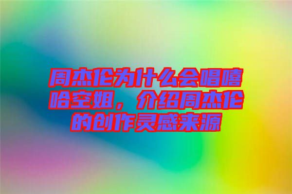 周杰倫為什么會唱嘻哈空姐，介紹周杰倫的創(chuàng)作靈感來源