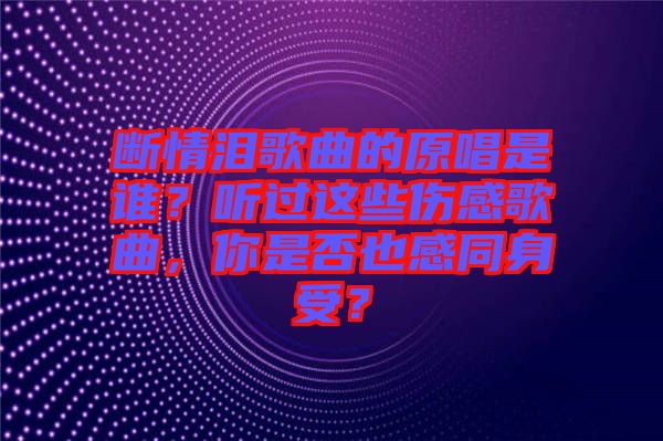 斷情淚歌曲的原唱是誰(shuí)？聽過(guò)這些傷感歌曲，你是否也感同身受？