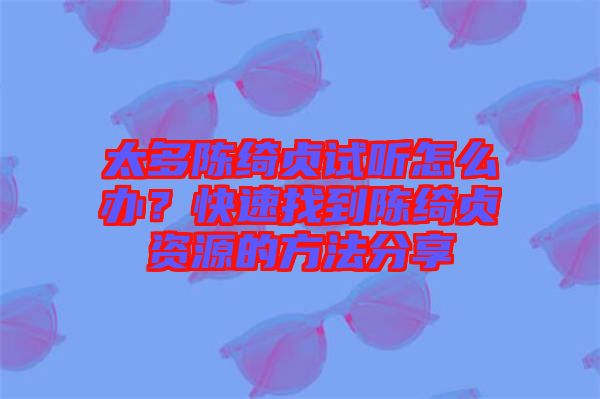 太多陳綺貞試聽怎么辦？快速找到陳綺貞資源的方法分享