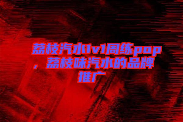 荔枝汽水1v1周練pop，荔枝味汽水的品牌推廣