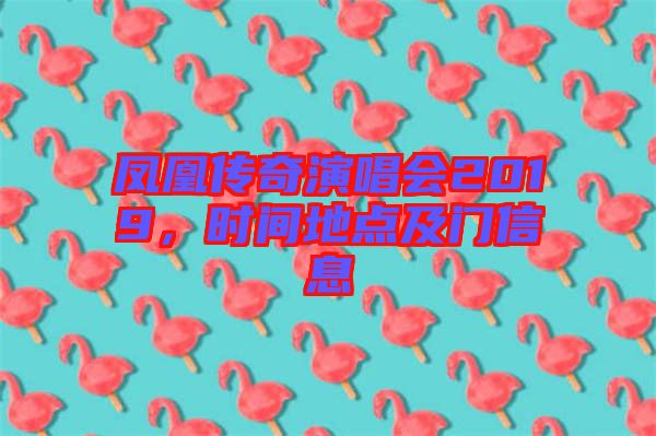 鳳凰傳奇演唱會(huì)2019，時(shí)間地點(diǎn)及門信息