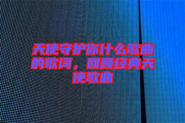 天使守護(hù)你什么歌曲的歌詞，回顧經(jīng)典天使歌曲