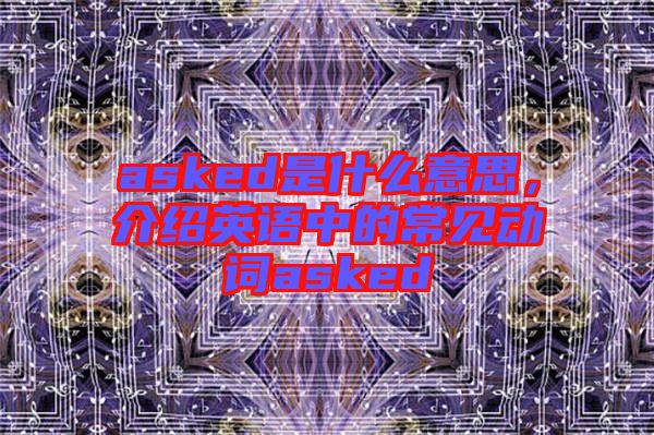 asked是什么意思，介紹英語中的常見動(dòng)詞asked