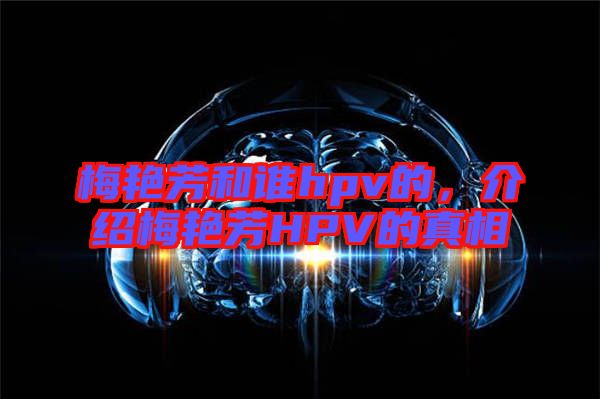 梅艷芳和誰hpv的，介紹梅艷芳HPV的真相