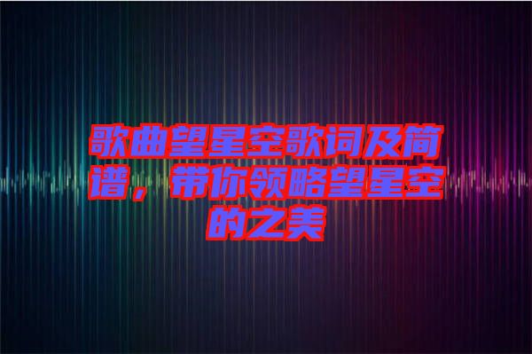 歌曲望星空歌詞及簡(jiǎn)譜，帶你領(lǐng)略望星空的之美