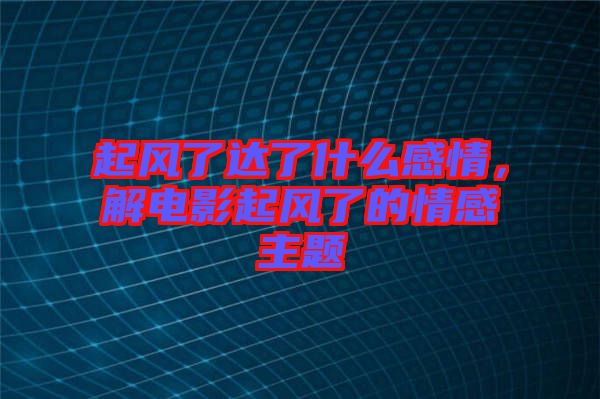 起風了達了什么感情，解電影起風了的情感主題