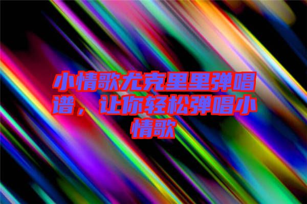 小情歌尤克里里彈唱譜，讓你輕松彈唱小情歌