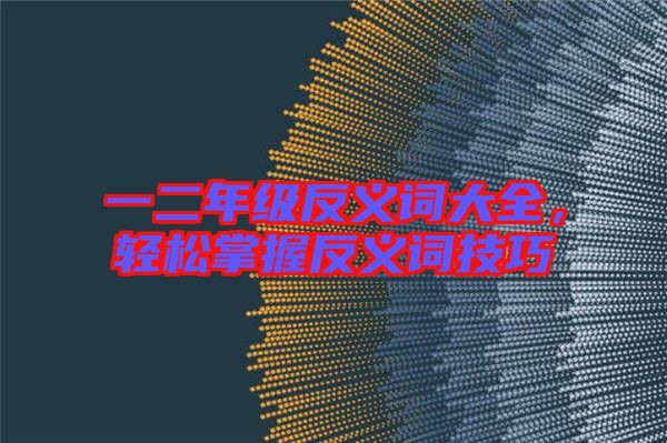 一二年級反義詞大全，輕松掌握反義詞技巧