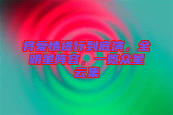 將愛情進(jìn)行到底演，全明星陣容，一覽眾星云集