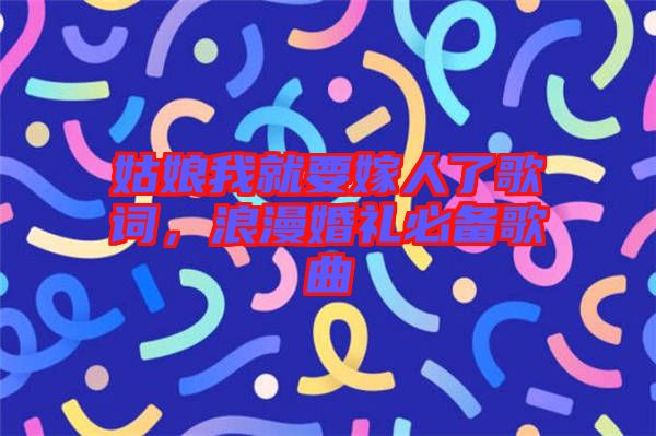 姑娘我就要嫁人了歌詞，浪漫婚禮必備歌曲