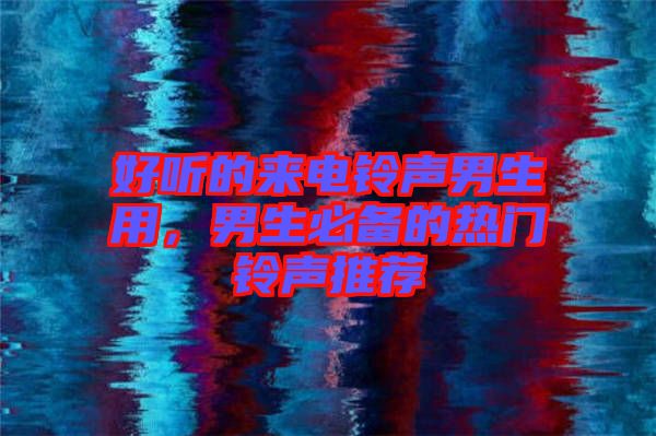 好聽的來電鈴聲男生用，男生必備的熱門鈴聲推薦