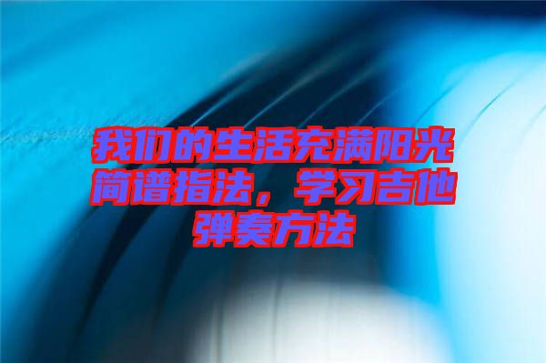 我們的生活充滿陽(yáng)光簡(jiǎn)譜指法，學(xué)習(xí)吉他彈奏方法
