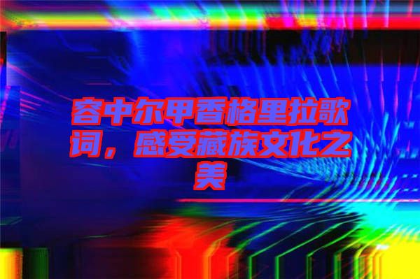 容中爾甲香格里拉歌詞，感受藏族文化之美