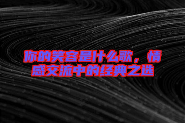 你的笑容是什么歌，情感交流中的經(jīng)典之選