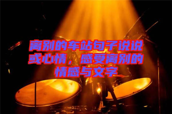 離別的車站句子說(shuō)說(shuō)或心情，感受離別的情感與文字