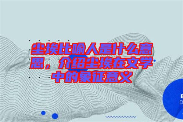 塵埃比喻人是什么意思，介紹塵埃在文學(xué)中的象征意義