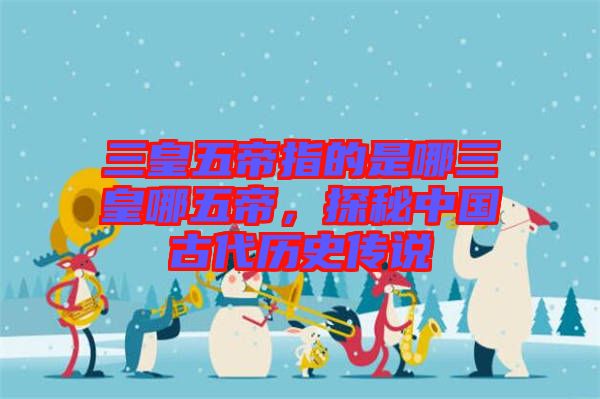三皇五帝指的是哪三皇哪五帝，探秘中國古代歷史傳說