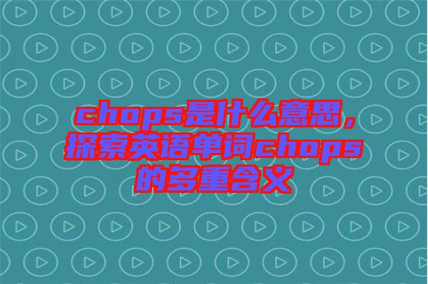 chops是什么意思，探索英語(yǔ)單詞chops的多重含義