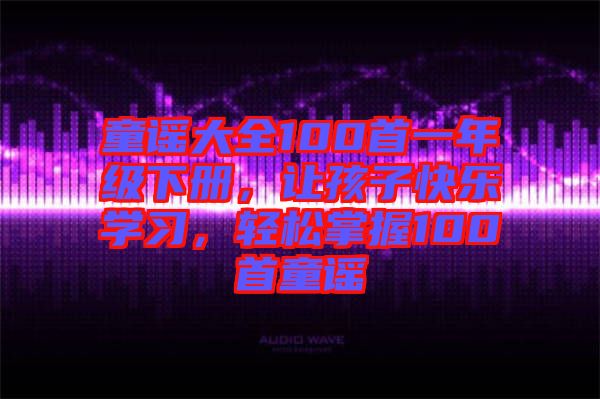 童謠大全100首一年級下冊，讓孩子快樂學(xué)習(xí)，輕松掌握100首童謠