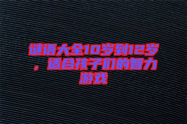 謎語大全10歲到12歲，適合孩子們的智力游戲