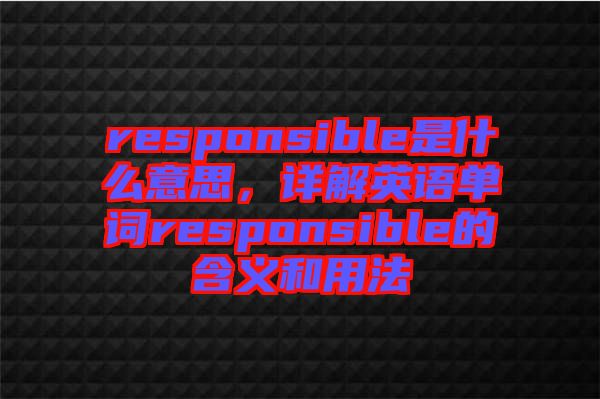 responsible是什么意思，詳解英語單詞responsible的含義和用法