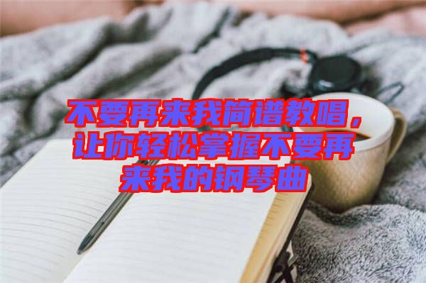 不要再來(lái)我簡(jiǎn)譜教唱，讓你輕松掌握不要再來(lái)我的鋼琴曲