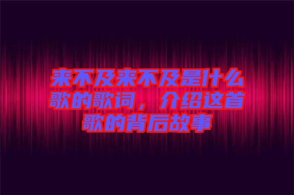 來(lái)不及來(lái)不及是什么歌的歌詞，介紹這首歌的背后故事