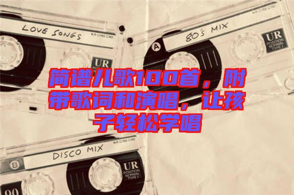 簡(jiǎn)譜兒歌100首，附帶歌詞和演唱，讓孩子輕松學(xué)唱