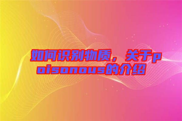 如何識別物質(zhì)，關(guān)于poisonous的介紹