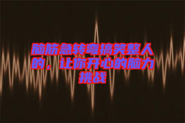 腦筋急轉(zhuǎn)彎搞笑整人的，讓你開心的腦力挑戰(zhàn)