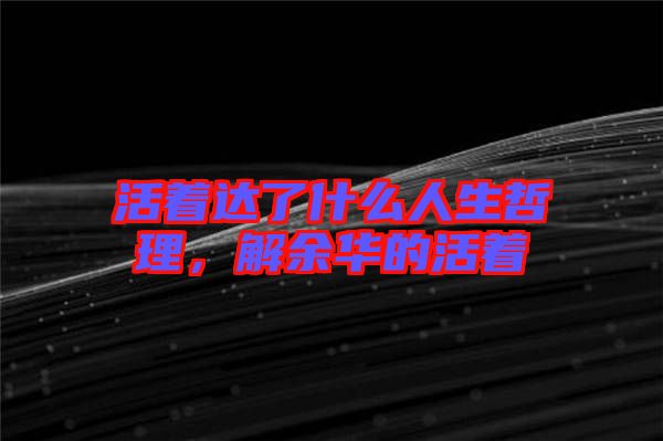 活著達(dá)了什么人生哲理，解余華的活著