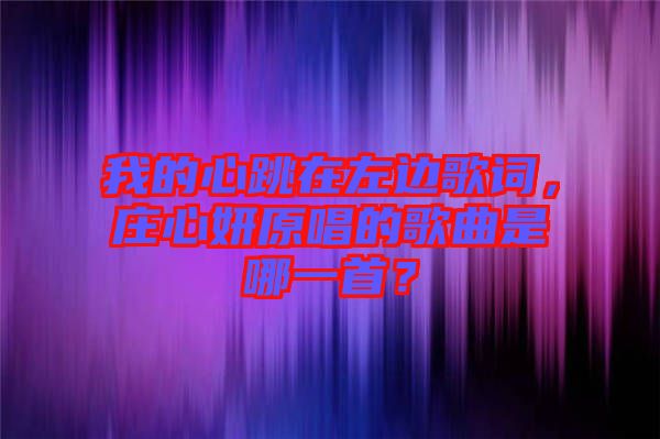 我的心跳在左邊歌詞，莊心妍原唱的歌曲是哪一首？