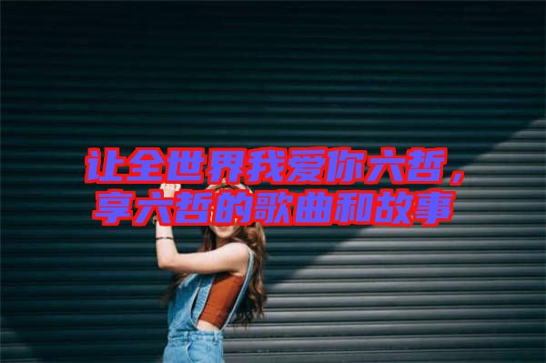 讓全世界我愛(ài)你六哲，享六哲的歌曲和故事