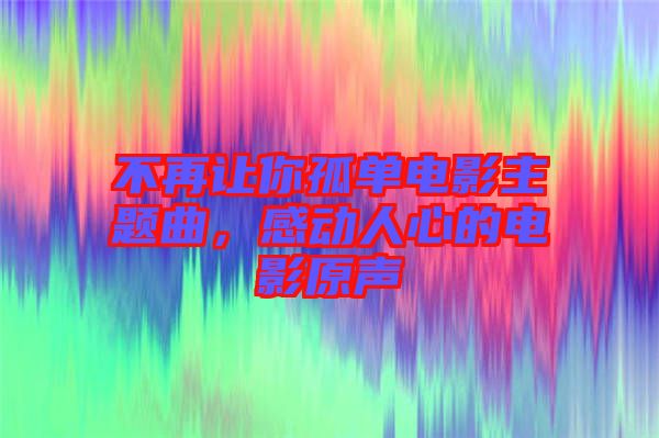 不再讓你孤單電影主題曲，感動(dòng)人心的電影原聲