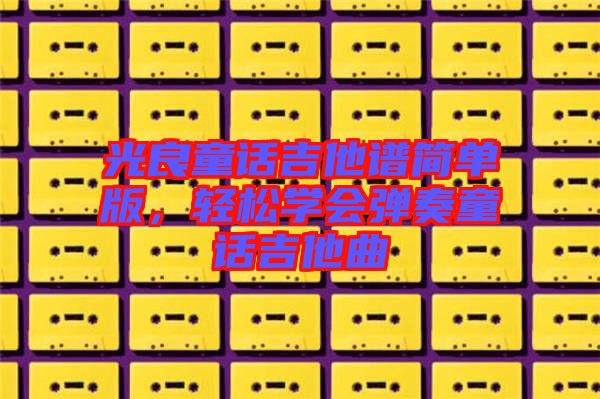 光良童話吉他譜簡單版，輕松學(xué)會彈奏童話吉他曲