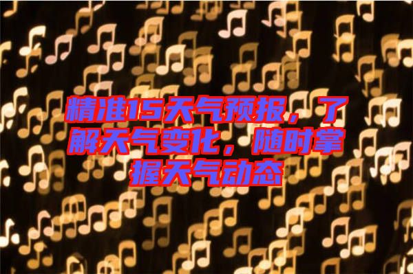 精準(zhǔn)15天氣預(yù)報(bào)，了解天氣變化，隨時(shí)掌握天氣動(dòng)態(tài)
